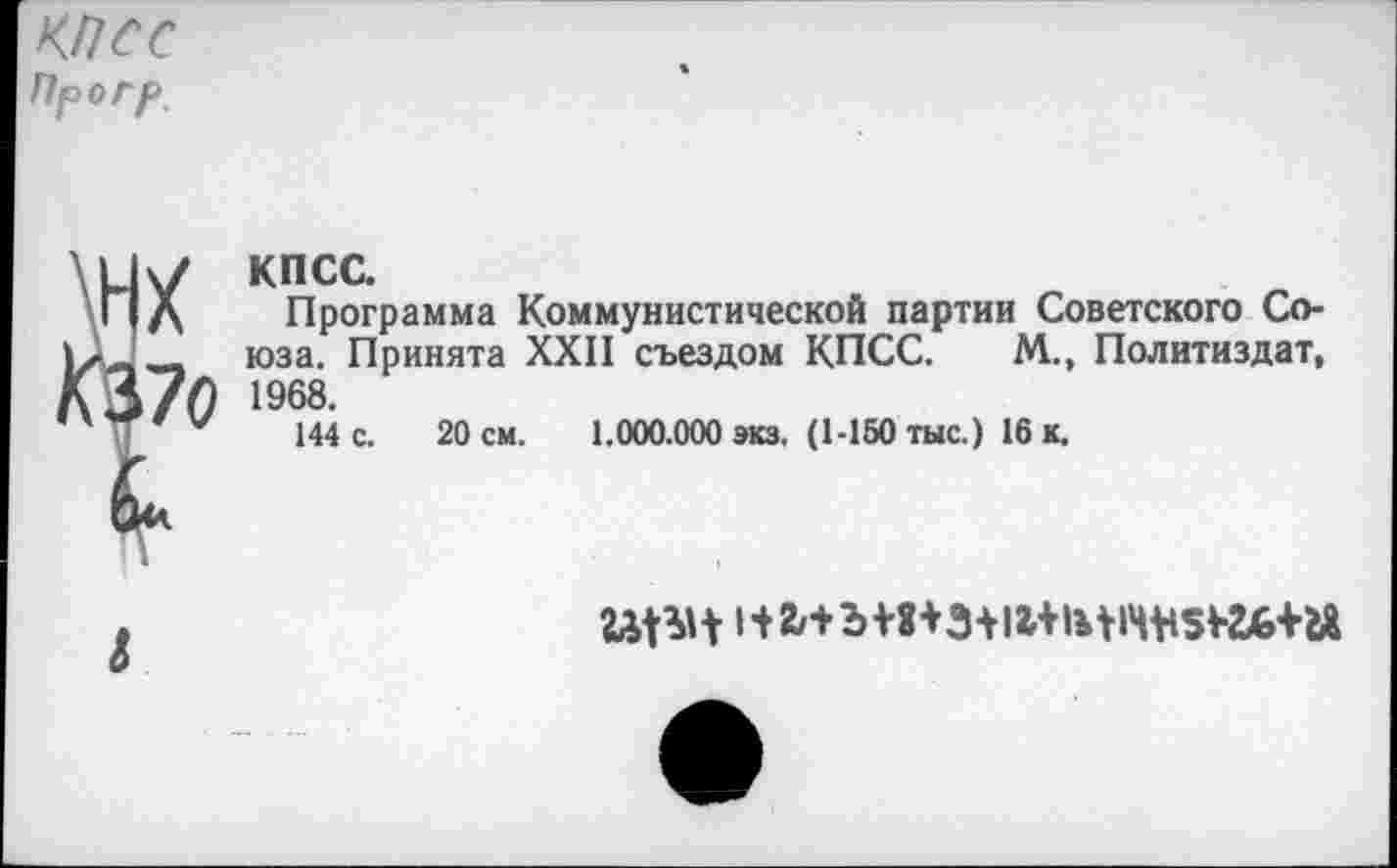 ﻿КПСС Пр огр
КПСС.
Программа Коммунистической партии Советского Союза. Принята XXII съездом КПСС. М., Политиздат, 1968.
144 с. 20 см. 1.000.000 экз. (1-150 тыс.) 16 к.

